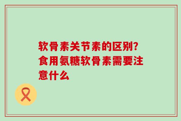 软骨素关节素的区别?食用氨糖软骨素需要注意什么-第1张图片-氨糖科普网 软骨素关节素的区别?食用氨糖软骨素需要注意什么-第1张图片-氨糖科普网