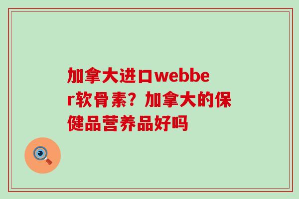 加拿大进口webber软骨素?加拿大的保健品营养品好吗-第1张图片-氨糖科普网 加拿大进口webber软骨素?加拿大的保健品营养品好吗-第1张图片-氨糖科普网