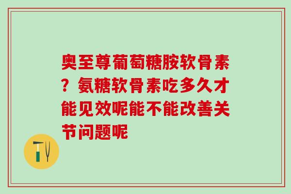 奥至尊葡萄糖胺软骨素?氨糖软骨素吃多久才能见效呢能不能改善关节问题呢-第1张图片-氨糖科普网 奥至尊葡萄糖胺软骨素?氨糖软骨素吃多久才能见效呢能不能改善关节问题呢-第1张图片-氨糖科普网