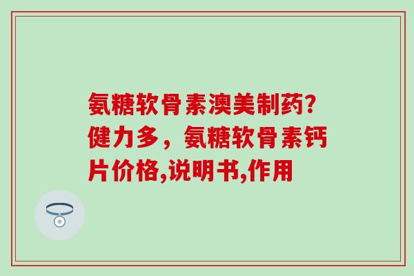 氨糖软骨素澳美制药?健力多,氨糖软骨素钙片价格,说明书,作用-第1张图片-氨糖科普网 氨糖软骨素澳美制药?健力多,氨糖软骨素钙片价格,说明书,作用-第1张图片-氨糖科普网
