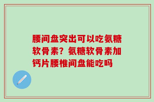 腰间盘突出可以吃氨糖软骨素?氨糖软骨素加钙片腰椎间盘能吃吗-第1张图片-氨糖科普网 腰间盘突出可以吃氨糖软骨素?氨糖软骨素加钙片腰椎间盘能吃吗-第1张图片-氨糖科普网