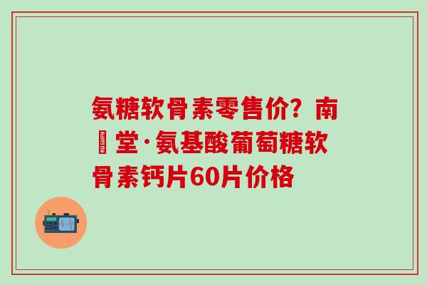 氨糖软骨素零售价?南雲堂·氨基酸葡萄糖软骨素钙片60片价格-第1张图片-氨糖科普网 氨糖软骨素零售价?南雲堂·氨基酸葡萄糖软骨素钙片60片价格-第1张图片-氨糖科普网