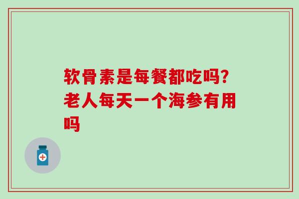软骨素是每餐都吃吗?老人每天一个海参有用吗-第1张图片-氨糖科普网 软骨素是每餐都吃吗?老人每天一个海参有用吗-第1张图片-氨糖科普网