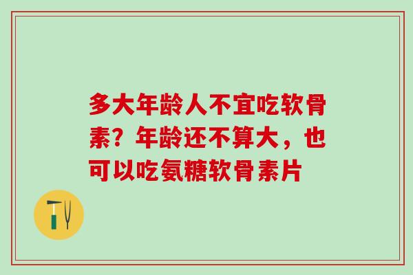 多大年龄人不宜吃软骨素？年龄还不算大，也可以吃氨糖软骨素片-第1张图片-氨糖科普网