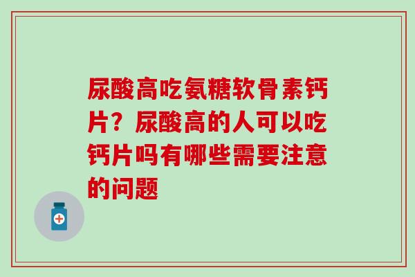 尿酸高吃氨糖软骨素钙片?尿酸高的人可以吃钙片吗有哪些需要注意的问题-第1张图片-氨糖科普网 尿酸高吃氨糖软骨素钙片?尿酸高的人可以吃钙片吗有哪些需要注意的问题-第1张图片-氨糖科普网