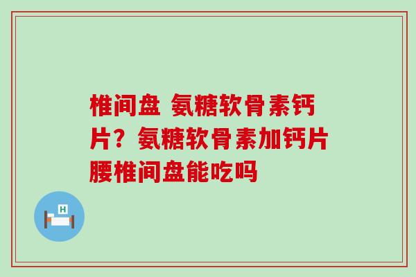 椎间盘 氨糖软骨素钙片?氨糖软骨素加钙片腰椎间盘能吃吗-第1张图片-氨糖科普网 椎间盘 氨糖软骨素钙片?氨糖软骨素加钙片腰椎间盘能吃吗-第1张图片-氨糖科普网