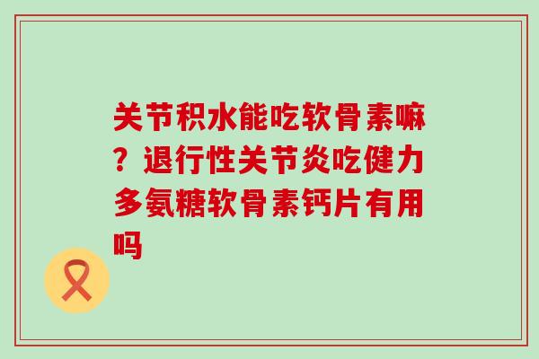 关节积水能吃软骨素嘛?退行性关节炎吃健力多氨糖软骨素钙片有用吗-第1张图片-氨糖科普网 关节积水能吃软骨素嘛?退行性关节炎吃健力多氨糖软骨素钙片有用吗-第1张图片-氨糖科普网