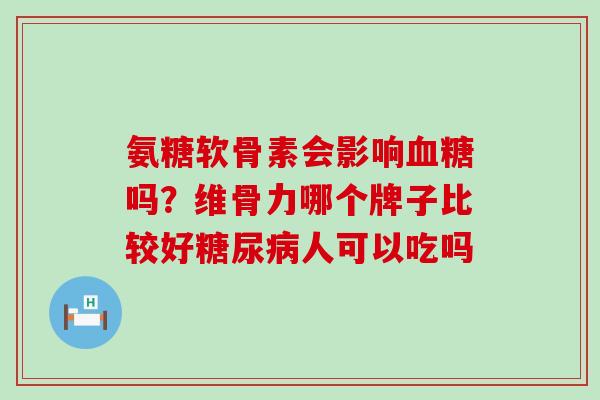 氨糖软骨素会影响血糖吗?维骨力哪个牌子比较好糖尿病人可以吃吗-第1张图片-氨糖科普网 氨糖软骨素会影响血糖吗?维骨力哪个牌子比较好糖尿病人可以吃吗-第1张图片-氨糖科普网