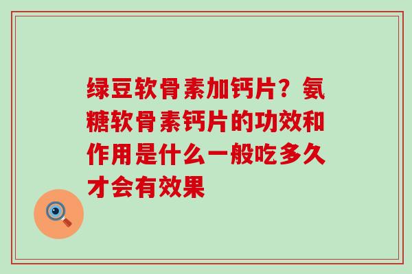 绿豆软骨素加钙片?氨糖软骨素钙片的功效和作用是什么一般吃多久才会有效果-第1张图片-氨糖科普网 绿豆软骨素加钙片?氨糖软骨素钙片的功效和作用是什么一般吃多久才会有效果-第1张图片-氨糖科普网