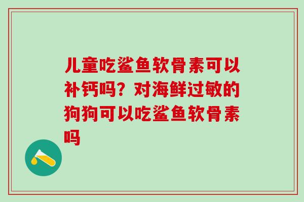 儿童吃鲨鱼软骨素可以补钙吗?对海鲜过敏的狗狗可以吃鲨鱼软骨素吗-第1张图片-氨糖科普网 儿童吃鲨鱼软骨素可以补钙吗?对海鲜过敏的狗狗可以吃鲨鱼软骨素吗-第1张图片-氨糖科普网