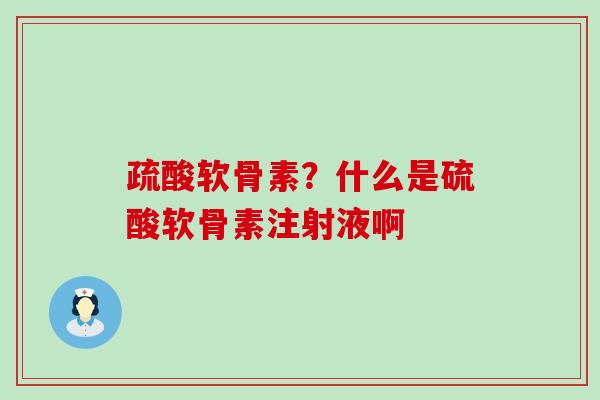 疏酸软骨素?什么是硫酸软骨素注射液啊-第1张图片-氨糖科普网 疏酸软骨素?什么是硫酸软骨素注射液啊-第1张图片-氨糖科普网