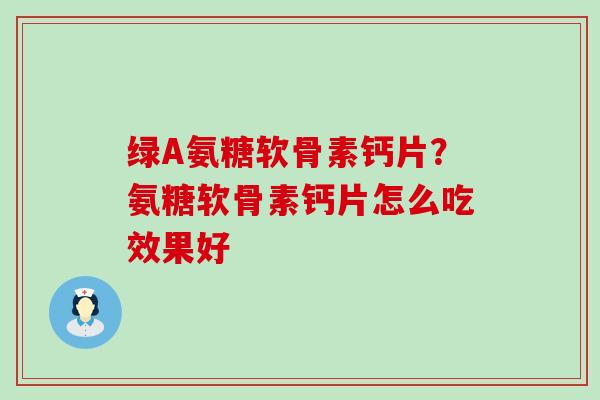 绿A氨糖软骨素钙片?氨糖软骨素钙片怎么吃效果好-第1张图片-氨糖科普网 绿A氨糖软骨素钙片?氨糖软骨素钙片怎么吃效果好-第1张图片-氨糖科普网