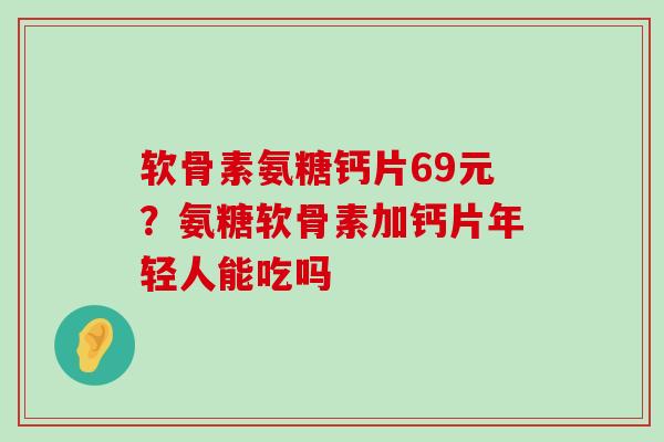 软骨素氨糖钙片69元?氨糖软骨素加钙片年轻人能吃吗-第1张图片-氨糖科普网 软骨素氨糖钙片69元?氨糖软骨素加钙片年轻人能吃吗-第1张图片-氨糖科普网