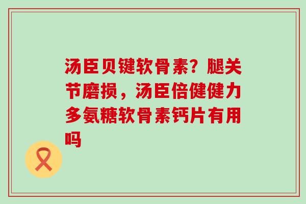 汤臣贝键软骨素？腿关节磨损，汤臣倍健健力多氨糖软骨素钙片有用吗-第1张图片-氨糖科普网