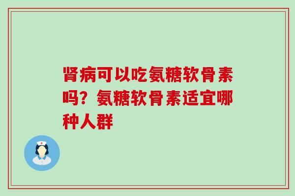 肾病可以吃氨糖软骨素吗？氨糖软骨素适宜哪种人群-第1张图片-氨糖科普网