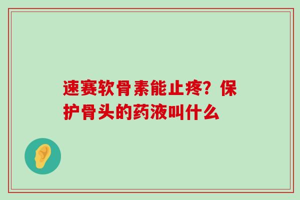速赛软骨素能止疼?保护骨头的药液叫什么-第1张图片-氨糖科普网 速赛软骨素能止疼?保护骨头的药液叫什么-第1张图片-氨糖科普网