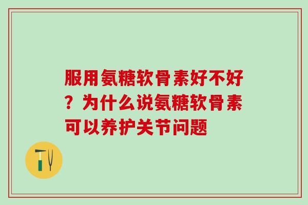 服用氨糖软骨素好不好?为什么说氨糖软骨素可以养护关节问题-第1张图片-氨糖科普网 服用氨糖软骨素好不好?为什么说氨糖软骨素可以养护关节问题-第1张图片-氨糖科普网