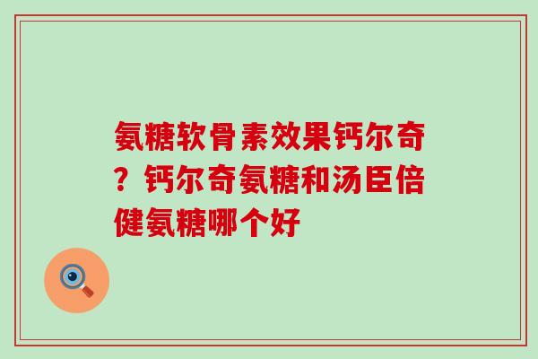 氨糖软骨素效果钙尔奇?钙尔奇氨糖和汤臣倍健氨糖哪个好-第1张图片-氨糖科普网 氨糖软骨素效果钙尔奇?钙尔奇氨糖和汤臣倍健氨糖哪个好-第1张图片-氨糖科普网