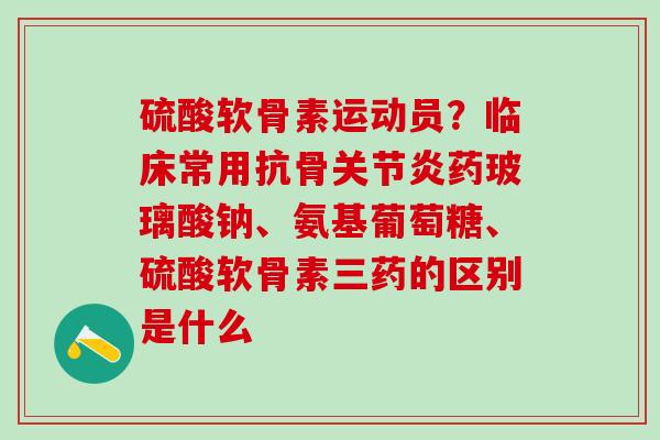 硫酸软骨素运动员?临床常用抗骨关节炎药玻璃酸钠、氨基葡萄糖、硫酸软骨素三药的区别是什么-第1张图片-氨糖科普网 硫酸软骨素运动员?临床常用抗骨关节炎药玻璃酸钠、氨基葡萄糖、硫酸软骨素三药的区别是什么-第1张图片-氨糖科普网