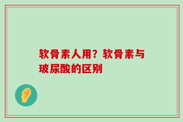 软骨素人用?软骨素与玻尿酸的区别-第1张图片-氨糖科普网 软骨素人用?软骨素与玻尿酸的区别-第1张图片-氨糖科普网