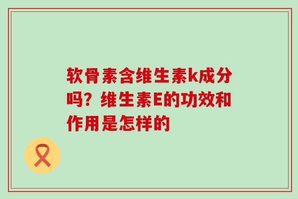 软骨素含维生素k成分吗?维生素E的功效和作用是怎样的-第1张图片-氨糖科普网 软骨素含维生素k成分吗?维生素E的功效和作用是怎样的-第1张图片-氨糖科普网
