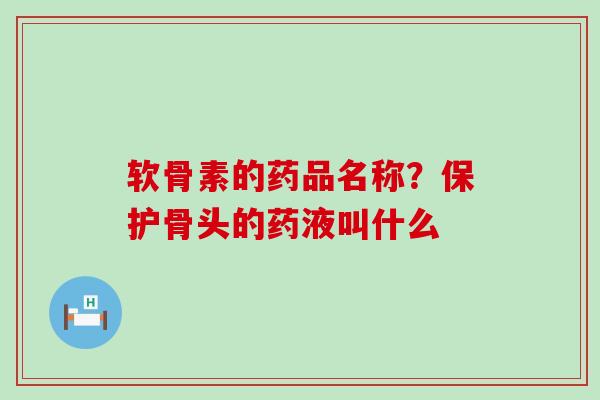 软骨素的药品名称？保护骨头的药液叫什么-第1张图片-氨糖科普网