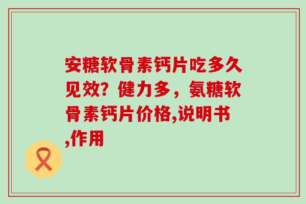 安糖软骨素钙片吃多久见效？健力多，氨糖软骨素钙片价格,说明书,作用-第1张图片-氨糖科普网