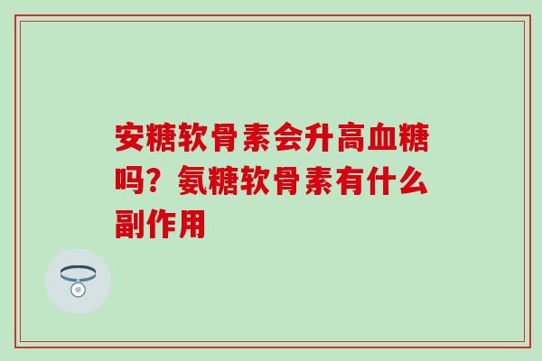 安糖软骨素会升高血糖吗？氨糖软骨素有什么副作用-第1张图片-氨糖科普网