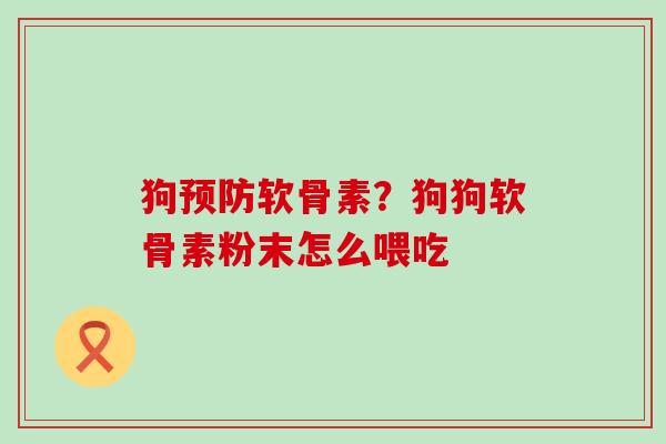 狗预防软骨素?狗狗软骨素粉末怎么喂吃-第1张图片-氨糖科普网 狗预防软骨素?狗狗软骨素粉末怎么喂吃-第1张图片-氨糖科普网