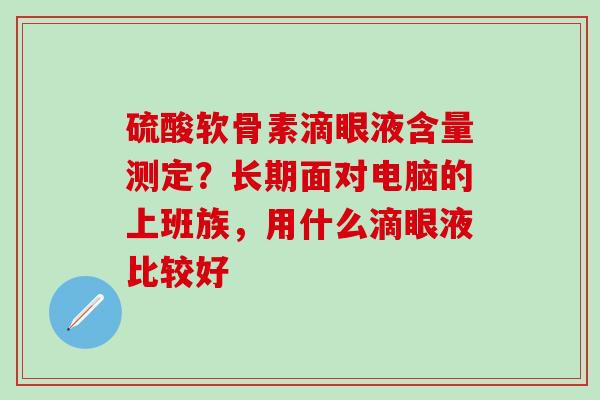硫酸软骨素滴眼液含量测定?长期面对电脑的上班族,用什么滴眼液比较好-第1张图片-氨糖科普网 硫酸软骨素滴眼液含量测定?长期面对电脑的上班族,用什么滴眼液比较好-第1张图片-氨糖科普网