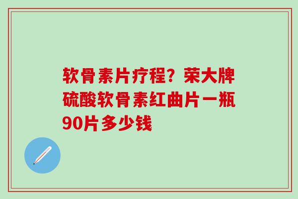 软骨素片疗程?荣大牌硫酸软骨素红曲片一瓶90片多少钱-第1张图片-氨糖科普网 软骨素片疗程?荣大牌硫酸软骨素红曲片一瓶90片多少钱-第1张图片-氨糖科普网