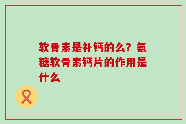 软骨素是补钙的么?氨糖软骨素钙片的作用是什么-第1张图片-氨糖科普网 软骨素是补钙的么?氨糖软骨素钙片的作用是什么-第1张图片-氨糖科普网