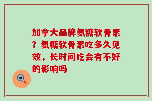 加拿大品牌氨糖软骨素?氨糖软骨素吃多久见效,长时间吃会有不好的影响吗-第1张图片-氨糖科普网 加拿大品牌氨糖软骨素?氨糖软骨素吃多久见效,长时间吃会有不好的影响吗-第1张图片-氨糖科普网