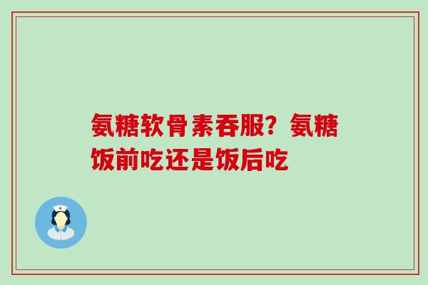 氨糖软骨素吞服?氨糖饭前吃还是饭后吃-第1张图片-氨糖科普网 氨糖软骨素吞服?氨糖饭前吃还是饭后吃-第1张图片-氨糖科普网