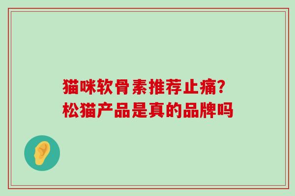 猫咪软骨素推荐止痛？松猫产品是真的品牌吗-第1张图片-氨糖科普网