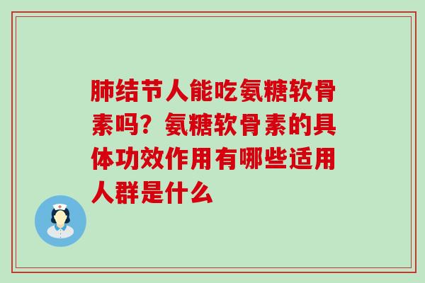 肺结节人能吃氨糖软骨素吗?氨糖软骨素的具体功效作用有哪些适用人群是什么-第1张图片-氨糖科普网 肺结节人能吃氨糖软骨素吗?氨糖软骨素的具体功效作用有哪些适用人群是什么-第1张图片-氨糖科普网