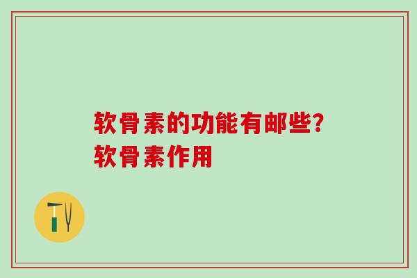 软骨素的功能有邮些？软骨素作用-第1张图片-氨糖科普网