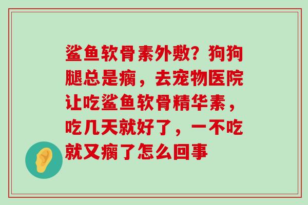 鲨鱼软骨素外敷?狗狗腿总是瘸,去宠物医院让吃鲨鱼软骨精华素,吃几天就好了,一不吃就又瘸了怎么回事-第1张图片-氨糖科普网 鲨鱼软骨素外敷?狗狗腿总是瘸,去宠物医院让吃鲨鱼软骨精华素,吃几天就好了,一不吃就又瘸了怎么回事-第1张图片-氨糖科普网