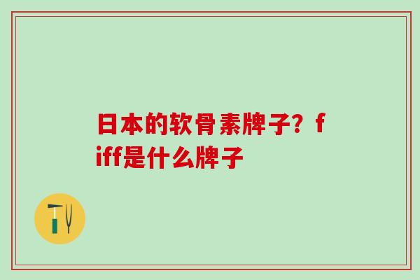 日本的软骨素牌子?fiff是什么牌子-第1张图片-氨糖科普网 日本的软骨素牌子?fiff是什么牌子-第1张图片-氨糖科普网