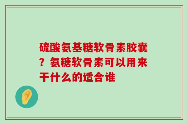 硫酸氨基糖软骨素胶囊?氨糖软骨素可以用来干什么的适合谁-第1张图片-氨糖科普网 硫酸氨基糖软骨素胶囊?氨糖软骨素可以用来干什么的适合谁-第1张图片-氨糖科普网