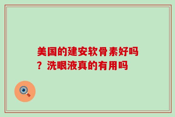 美国的建安软骨素好吗？洗眼液真的有用吗-第1张图片-氨糖科普网