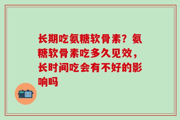 长期吃氨糖软骨素?氨糖软骨素吃多久见效,长时间吃会有不好的影响吗-第1张图片-氨糖科普网 长期吃氨糖软骨素?氨糖软骨素吃多久见效,长时间吃会有不好的影响吗-第1张图片-氨糖科普网