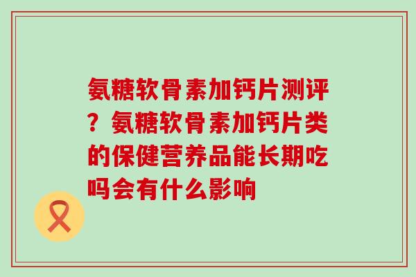氨糖软骨素加钙片测评？氨糖软骨素加钙片类的保健营养品能长期吃吗会有什么影响-第1张图片-氨糖科普网