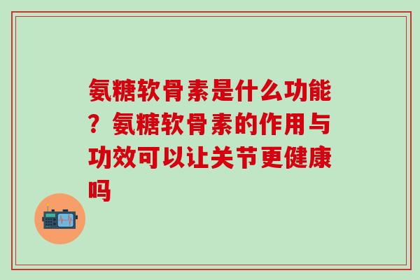 氨糖软骨素是什么功能?氨糖软骨素的作用与功效可以让关节更健康吗-第1张图片-氨糖科普网 氨糖软骨素是什么功能?氨糖软骨素的作用与功效可以让关节更健康吗-第1张图片-氨糖科普网