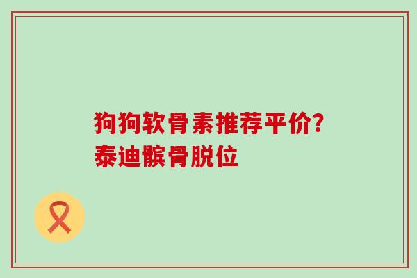 狗狗软骨素推荐平价？泰迪髌骨脱位-第1张图片-氨糖科普网