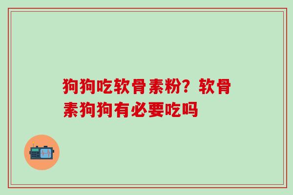 狗狗吃软骨素粉？软骨素狗狗有必要吃吗-第1张图片-氨糖科普网