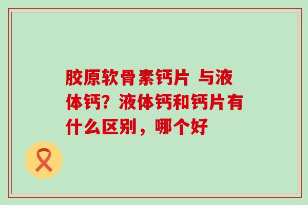 胶原软骨素钙片 与液体钙?液体钙和钙片有什么区别,哪个好-第1张图片-氨糖科普网 胶原软骨素钙片 与液体钙?液体钙和钙片有什么区别,哪个好-第1张图片-氨糖科普网