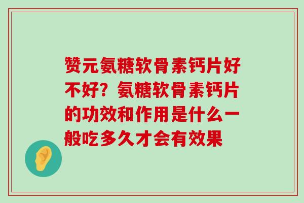 赞元氨糖软骨素钙片好不好?氨糖软骨素钙片的功效和作用是什么一般吃多久才会有效果-第1张图片-氨糖科普网 赞元氨糖软骨素钙片好不好?氨糖软骨素钙片的功效和作用是什么一般吃多久才会有效果-第1张图片-氨糖科普网