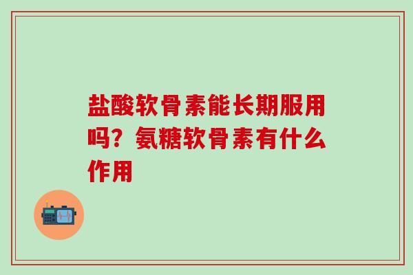 盐酸软骨素能长期服用吗?氨糖软骨素有什么作用-第1张图片-氨糖科普网 盐酸软骨素能长期服用吗?氨糖软骨素有什么作用-第1张图片-氨糖科普网