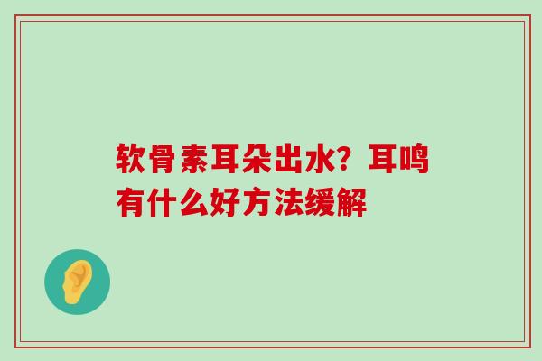 软骨素耳朵出水?耳鸣有什么好方法缓解-第1张图片-氨糖科普网 软骨素耳朵出水?耳鸣有什么好方法缓解-第1张图片-氨糖科普网